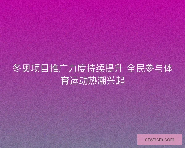 冬奥项目推广力度持续提升 全民参与体育运动热潮兴起