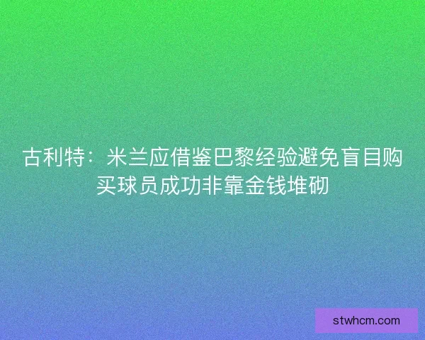 古利特：米兰应借鉴巴黎经验避免盲目购买球员成功非靠金钱堆砌