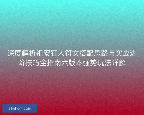 深度解析祖安狂人符文搭配思路与实战进阶技巧全指南六版本强势玩法详解