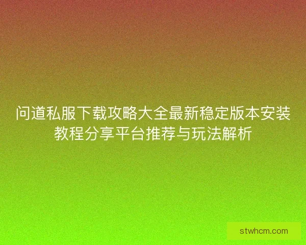 问道私服下载攻略大全最新稳定版本安装教程分享平台推荐与玩法解析
