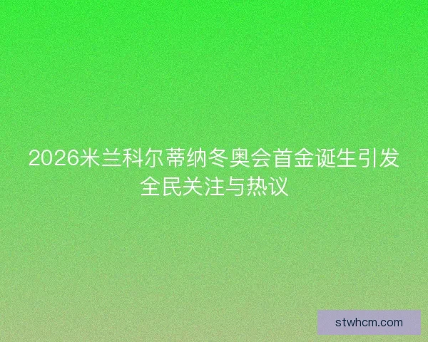 2026米兰科尔蒂纳冬奥会首金诞生引发全民关注与热议
